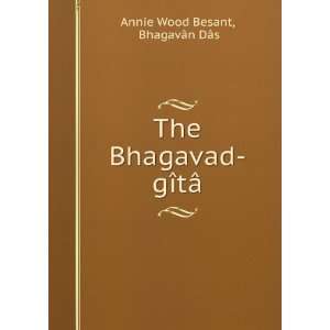   The Bhagavad gÃ®tÃ¢ BhagavÃ¢n DÃ¢s Annie Wood Besant Books