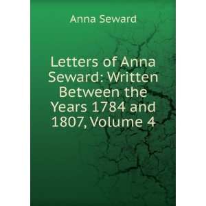   Written Between the Years 1784 and 1807, Volume 4 Anna Seward Books
