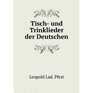 Tisch  und Trinklieder der Deutschen: Leopold Lad. Pfest:  