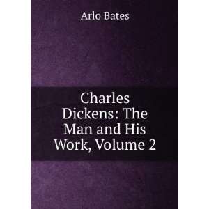    Charles Dickens The Man and His Work, Volume 2 Arlo Bates Books