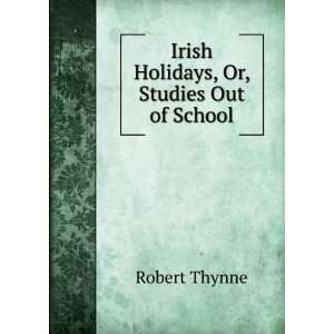  Irish Holidays, Or, Studies Out of School Robert Thynne 