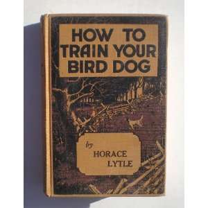  How to Train Your Bird Dog Horace LYTLE Books
