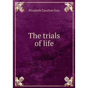 The trials of life Elizabeth Caroline Grey  Books