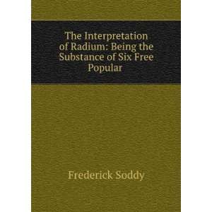    Being the Substance of Six Free Popular . Frederick Soddy Books