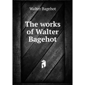  The works of Walter Bagehot Walter Bagehot Books